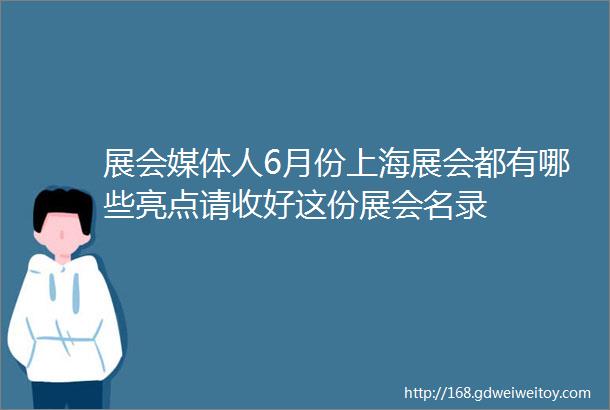 展会媒体人6月份上海展会都有哪些亮点请收好这份展会名录